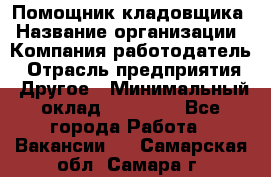 Помощник кладовщика › Название организации ­ Компания-работодатель › Отрасль предприятия ­ Другое › Минимальный оклад ­ 22 000 - Все города Работа » Вакансии   . Самарская обл.,Самара г.